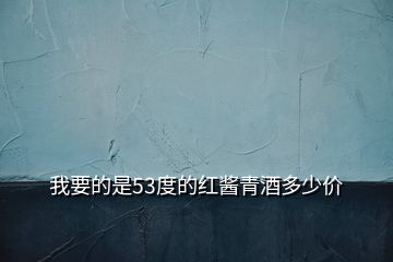 我要的是53度的紅醬青酒多少價(jià)