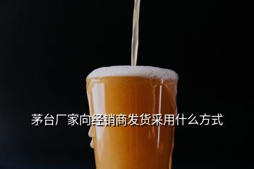 茅臺廠家向經銷商發(fā)貨采用什么方式