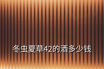 冬蟲(chóng)夏草42的酒多少錢