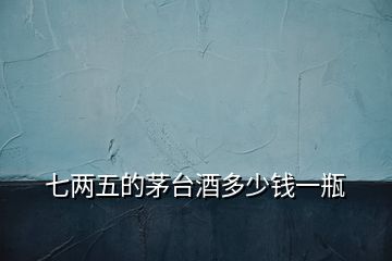 七兩五的茅臺酒多少錢一瓶