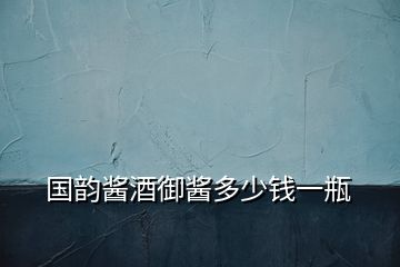 國韻醬酒御醬多少錢一瓶