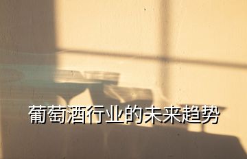 葡萄酒行業(yè)的未來趨勢(shì)