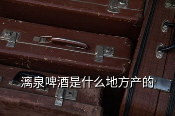 漓泉啤酒是什么地方產(chǎn)的
