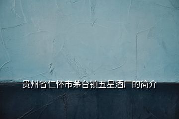 貴州省仁懷市茅臺(tái)鎮(zhèn)五星酒廠(chǎng)的簡(jiǎn)介