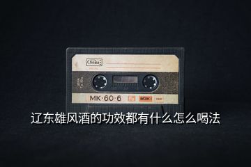 遼東雄風(fēng)酒的功效都有什么怎么喝法