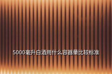 5000毫升白酒用什么容器量比較標(biāo)準(zhǔn)
