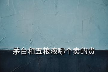 茅臺(tái)和五糧液哪個(gè)賣的貴