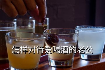 怎樣對(duì)待愛(ài)喝酒的老公