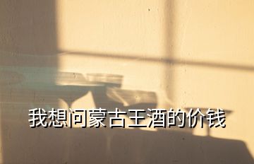我想問蒙古王酒的價(jià)錢