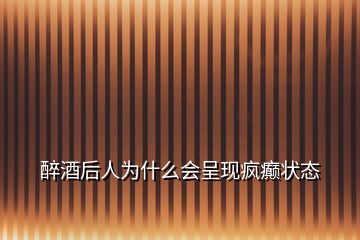醉酒后人為什么會呈現瘋癲狀態(tài)