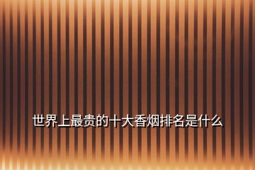 世界上最貴的十大香煙排名是什么