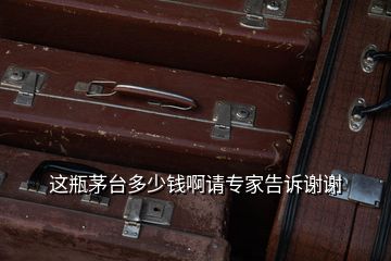 這瓶茅臺(tái)多少錢(qián)啊請(qǐng)專(zhuān)家告訴謝謝
