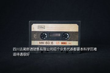 四川古藺郎酒銷售有限公司招個(gè)業(yè)務(wù)代表都要本科學(xué)歷難道待遇很好