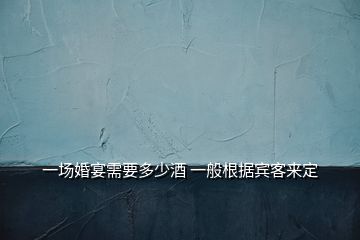 一場(chǎng)婚宴需要多少酒 一般根據(jù)賓客來(lái)定