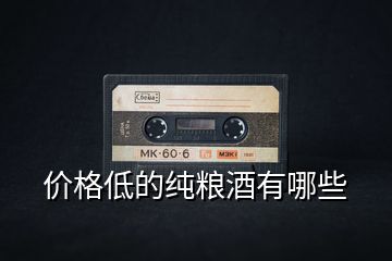 價(jià)格低的純糧酒有哪些