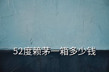 52度賴茅一箱多少錢