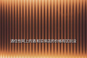 酒任性網(wǎng)上的酒 和實體店的價格有區(qū)別沒