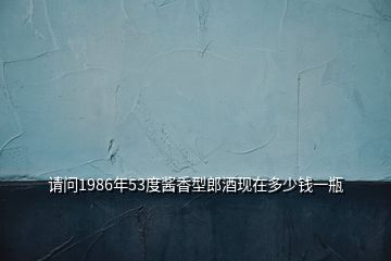 請(qǐng)問(wèn)1986年53度醬香型郎酒現(xiàn)在多少錢一瓶
