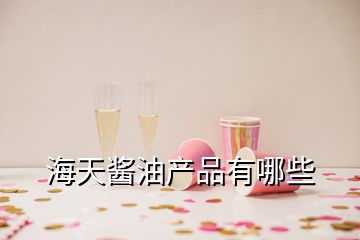 海天醬油產品有哪些