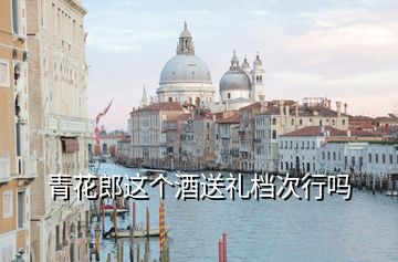 青花郎這個酒送禮檔次行嗎