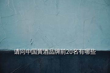 請問中國黃酒品牌前20名有哪些