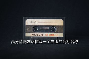 高分請(qǐng)網(wǎng)友幫忙取一個(gè)白酒的商標(biāo)名稱(chēng)