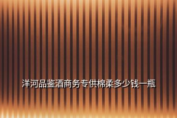 洋河品鑒酒商務專供棉柔多少錢一瓶