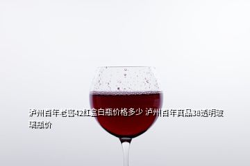 瀘州百年老窖42紅盒白瓶價(jià)格多少 瀘州百年真品38透明玻璃瓶價(jià)