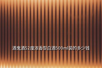 酒鬼酒52度濃香型白酒500ml裝的多少錢(qián)