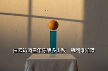 白云邊酒三年陳釀多少錢一瓶啊誰(shuí)知道