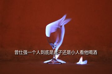 曾仕強一個人到底是君子還是小人看他喝酒