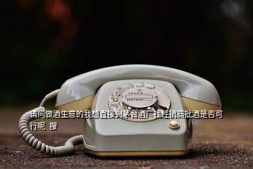 請(qǐng)問做酒生意的我想直接到茅臺(tái)酒廠找經(jīng)銷商批酒是否可行呢  搜