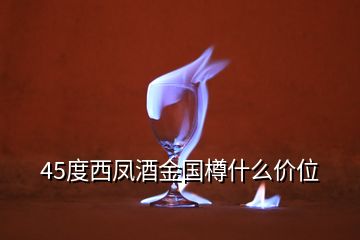 45度西鳳酒金國(guó)樽什么價(jià)位