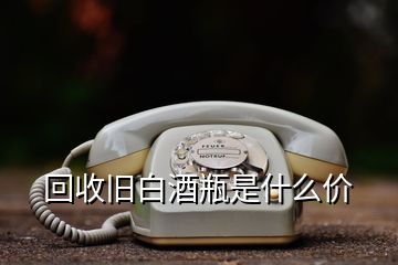 回收舊白酒瓶是什么價