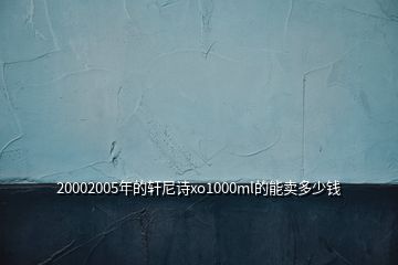 20002005年的軒尼詩xo1000ml的能賣多少錢