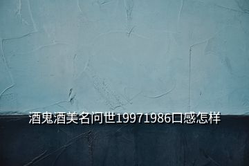 酒鬼酒美名問(wèn)世19971986口感怎樣
