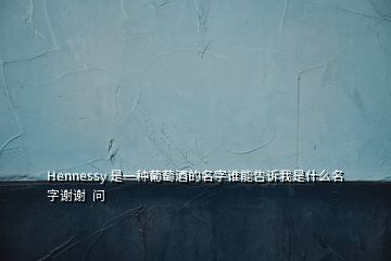 Hennessy 是一種葡萄酒的名字誰(shuí)能告訴我是什么名字謝謝  問(wèn)