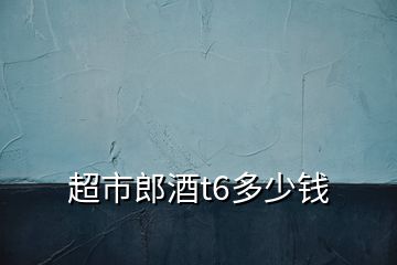 超市郎酒t6多少錢(qián)