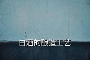 白酒的釀造工藝