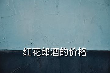紅花郎酒的價(jià)格