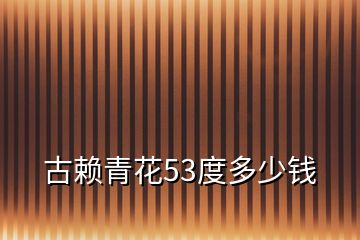 古賴(lài)青花53度多少錢(qián)