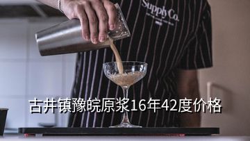 古井鎮(zhèn)豫皖原漿16年42度價格