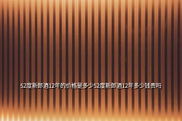 52度新郎酒12年的價格是多少52度新郎酒12年多少錢貴嗎