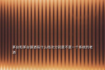 茅臺和茅臺鎮(zhèn)酒有什么檔次分別是不是一個系統(tǒng)的老酒
