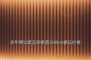 豐年牌52度玉田老酒1500ml瓷壇價(jià)格