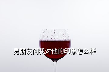 男朋友問我對他的印象怎么樣