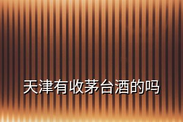 天津有收茅臺(tái)酒的嗎