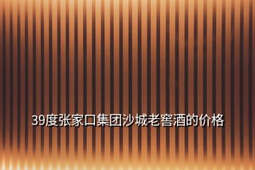 39度張家口集團(tuán)沙城老窖酒的價格