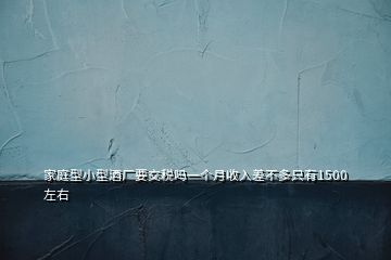 家庭型小型酒廠要交稅嗎一個月收入差不多只有1500左右