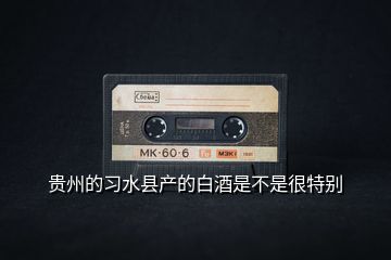 貴州的習水縣產(chǎn)的白酒是不是很特別